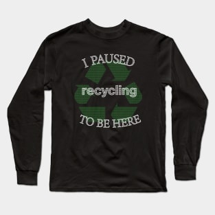 I Paused Recycling To Be Here  - Funny Eco Friendly Long Sleeve T-Shirt